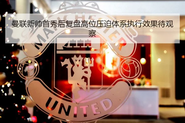 曼联新帅首秀后复盘高位压迫体系执行效果待观察