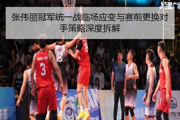 张伟丽冠军统一战临场应变与赛前更换对手策略深度拆解
