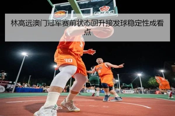 林高远澳门冠军赛前状态回升接发球稳定性成看点