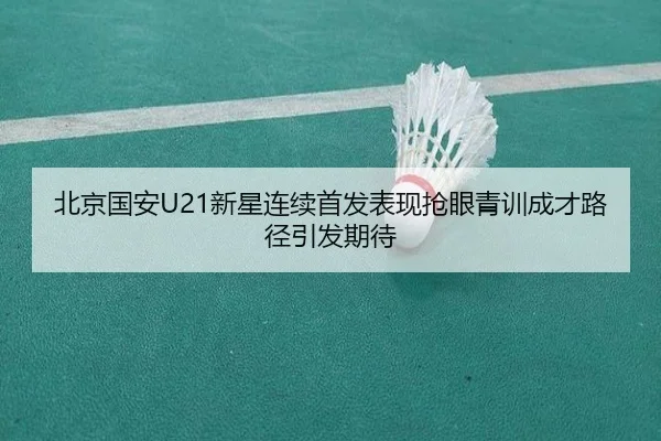 北京国安U21新星连续首发表现抢眼青训成才路径引发期待