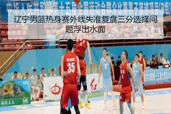 辽宁男篮热身赛外线失准复盘三分选择问题浮出水面