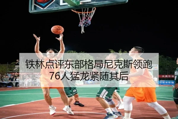 铁林点评东部格局尼克斯领跑 76人猛龙紧随其后