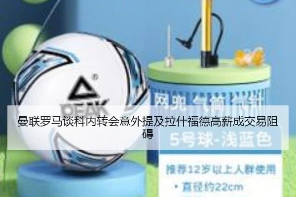 曼联罗马谈科内转会意外提及拉什福德高薪成交易阻碍