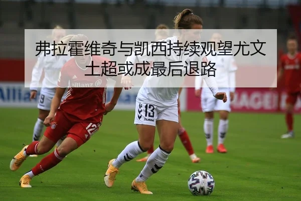 弗拉霍维奇与凯西持续观望尤文 土超或成最后退路