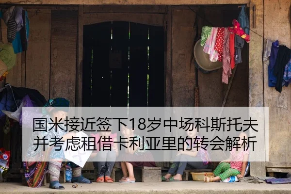国米接近签下18岁中场科斯托夫并考虑租借卡利亚里的转会解析