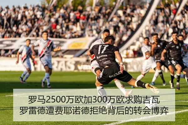 罗马2500万欧加300万欧求购吉瓦罗雷德遭费耶诺德拒绝背后的转会博弈