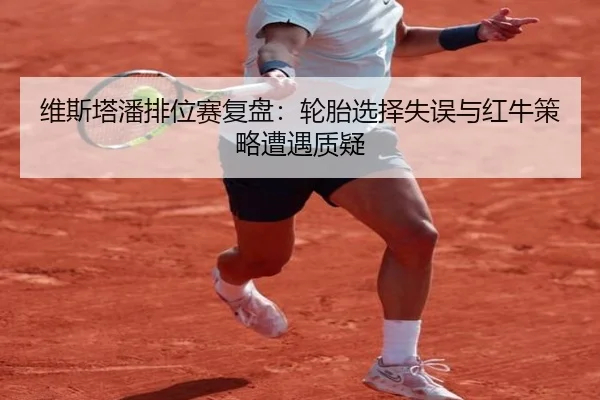 维斯塔潘排位赛复盘：轮胎选择失误与红牛策略遭遇质疑