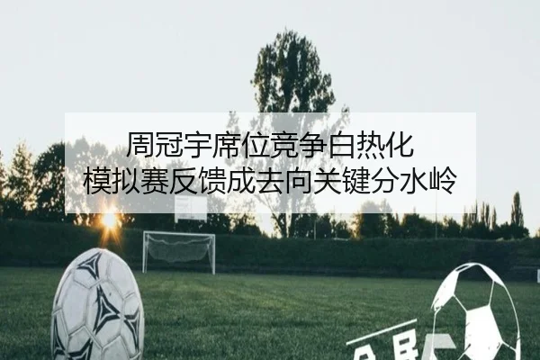 周冠宇席位竞争白热化 模拟赛反馈成去向关键分水岭