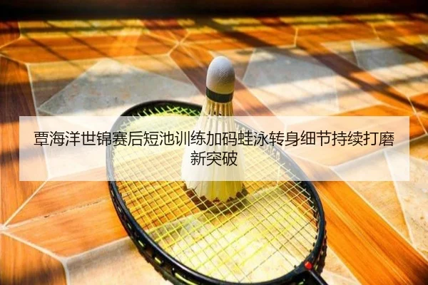 覃海洋世锦赛后短池训练加码蛙泳转身细节持续打磨新突破